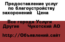 Предоставление услуг по благоустройству захоронений › Цена ­ 100 - Все города Услуги » Другие   . Чукотский АО